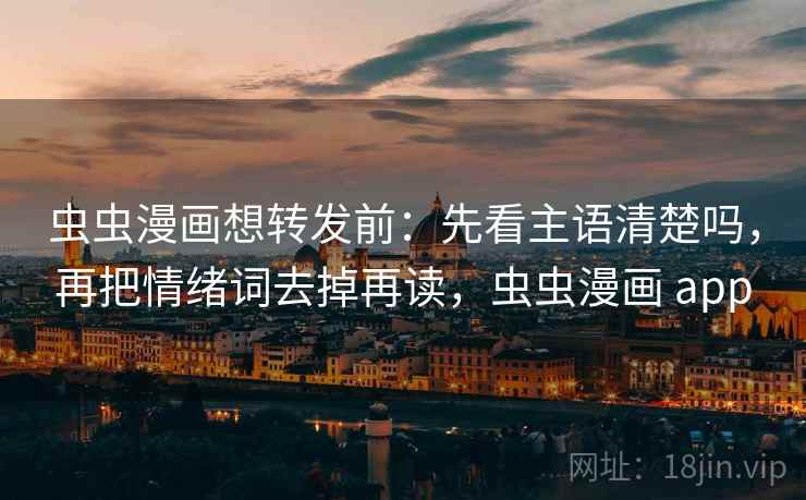 虫虫漫画想转发前：先看主语清楚吗，再把情绪词去掉再读，虫虫漫画 app