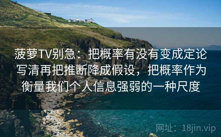 菠萝TV别急：把概率有没有变成定论写清再把推断降成假设，把概率作为衡量我们个人信息强弱的一种尺度