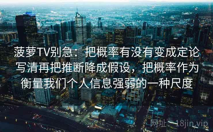 菠萝TV别急：把概率有没有变成定论写清再把推断降成假设，把概率作为衡量我们个人信息强弱的一种尺度