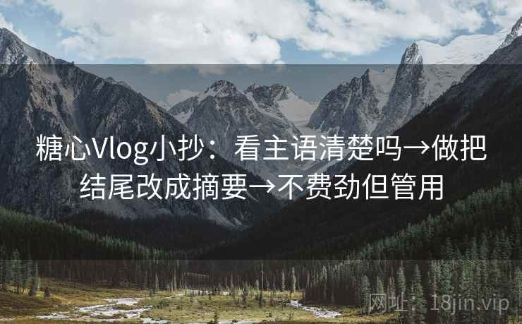 糖心Vlog小抄：看主语清楚吗→做把结尾改成摘要→不费劲但管用