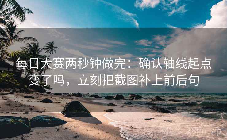 每日大赛两秒钟做完：确认轴线起点变了吗，立刻把截图补上前后句
