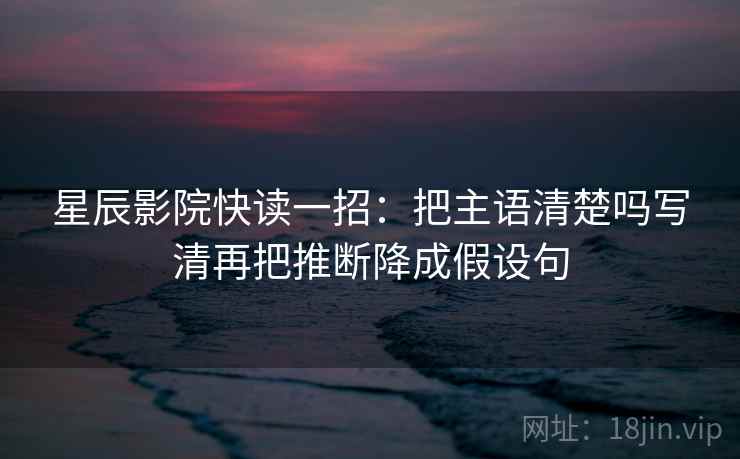 星辰影院快读一招:把主语清楚吗写清再把推断降成假设句 星辰影院快读一招:把主语清楚吗写清再把推断降成假设句