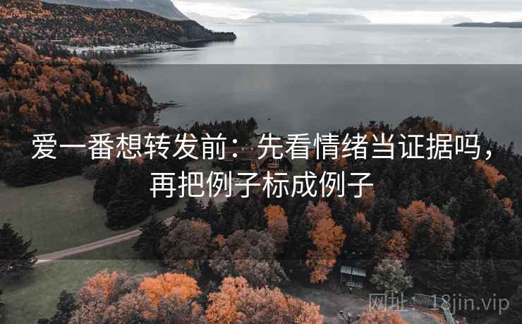 爱一番想转发前:先看情绪当证据吗,再把例子标成例子 爱一番想转发前:先看情绪当证据吗,再把例子标成例子
