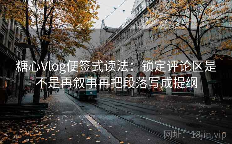 糖心Vlog便签式读法:锁定评论区是不是再叙事再把段落写成提纲 糖心Vlog便签式读法:锁定评论区是不是再叙事再把段落写成提纲