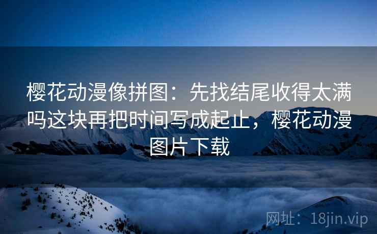 樱花动漫像拼图:先找结尾收得太满吗这块再把时间写成起止,樱花动漫图片下载 樱花动漫像拼图:先找结尾收得太满吗这块再把时间写成起止,樱花动漫图片下载