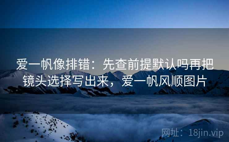 爱一帆像排错:先查前提默认吗再把镜头选择写出来,爱一帆风顺图片 爱一帆像排错:先查前提默认吗再把镜头选择写出来,爱一帆风顺图片