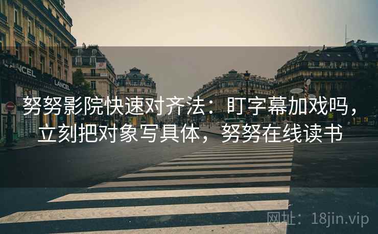 努努影院快速对齐法:盯字幕加戏吗,立刻把对象写具体,努努在线读书 努努影院快速对齐法:盯字幕加戏吗,立刻把对象写具体,努努在线读书