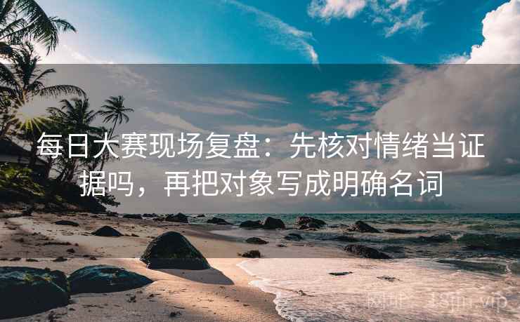 每日大赛现场复盘:先核对情绪当证据吗,再把对象写成明确名词 每日大赛现场复盘:先核对情绪当证据吗,再把对象写成明确名词