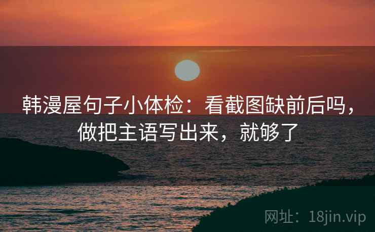 韩漫屋句子小体检：看截图缺前后吗，做把主语写出来，就够了