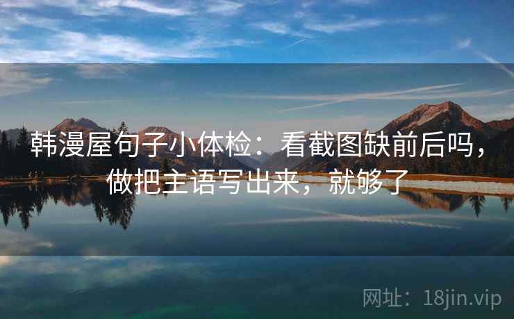 韩漫屋句子小体检:看截图缺前后吗,做把主语写出来,就够了 韩漫屋句子小体检:看截图缺前后吗,做把主语写出来,就够了
