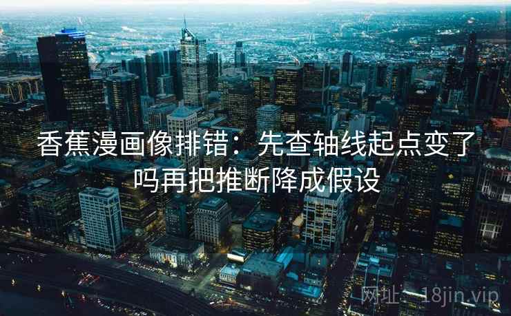 香蕉漫画像排错：先查轴线起点变了吗再把推断降成假设