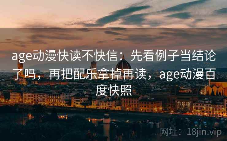 age动漫快读不快信:先看例子当结论了吗,再把配乐拿掉再读,age动漫百度快照 age动漫快读不快信:先看例子当结论了吗,再把配乐拿掉再读,age动漫百度快照