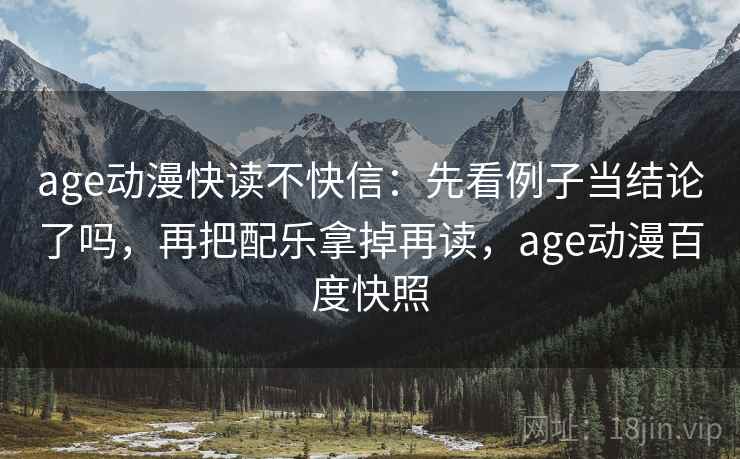 age动漫快读不快信:先看例子当结论了吗,再把配乐拿掉再读,age动漫百度快照 age动漫快读不快信:先看例子当结论了吗,再把配乐拿掉再读,age动漫百度快照