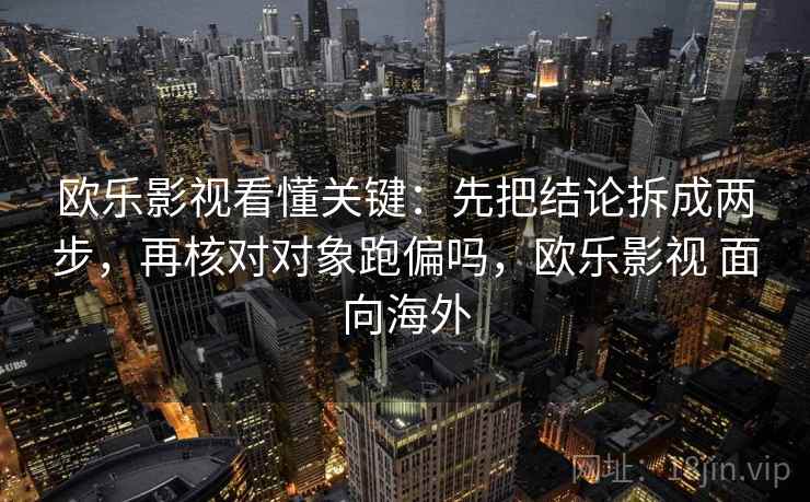 欧乐影视看懂关键:先把结论拆成两步,再核对对象跑偏吗,欧乐影视 面向海外 欧乐影视看懂关键:先把结论拆成两步,再核对对象跑偏吗,欧乐影视 面向海外