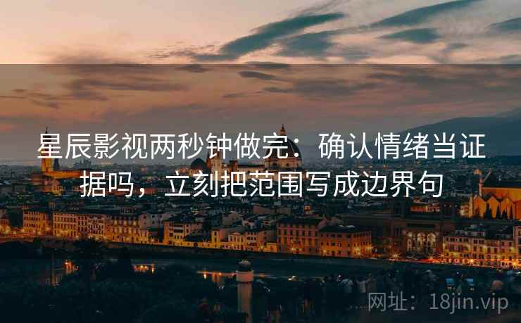 星辰影视两秒钟做完:确认情绪当证据吗,立刻把范围写成边界句 星辰影视两秒钟做完:确认情绪当证据吗,立刻把范围写成边界句