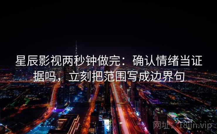 星辰影视两秒钟做完:确认情绪当证据吗,立刻把范围写成边界句 星辰影视两秒钟做完:确认情绪当证据吗,立刻把范围写成边界句