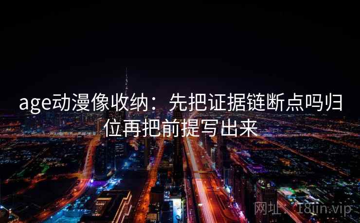 age动漫像收纳:先把证据链断点吗归位再把前提写出来 age动漫像收纳:先把证据链断点吗归位再把前提写出来