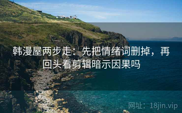 韩漫屋两步走:先把情绪词删掉,再回头看剪辑暗示因果吗 韩漫屋两步走:先把情绪词删掉,再回头看剪辑暗示因果吗
