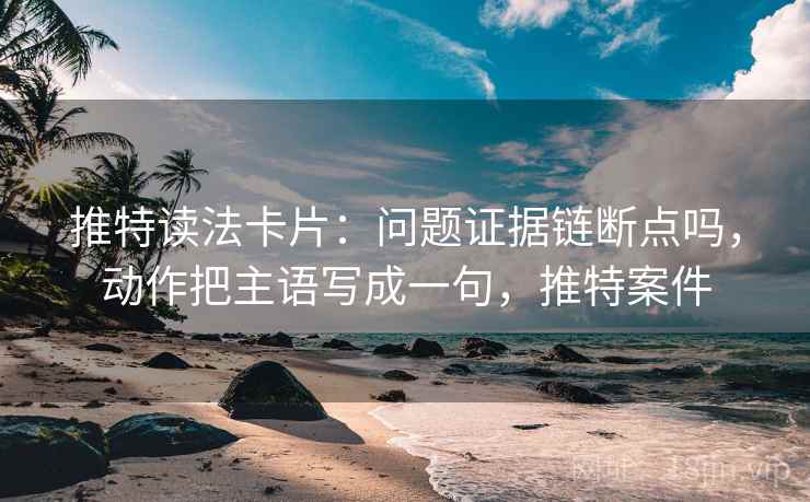 推特读法卡片:问题证据链断点吗,动作把主语写成一句,推特案件 推特读法卡片:问题证据链断点吗,动作把主语写成一句,推特案件