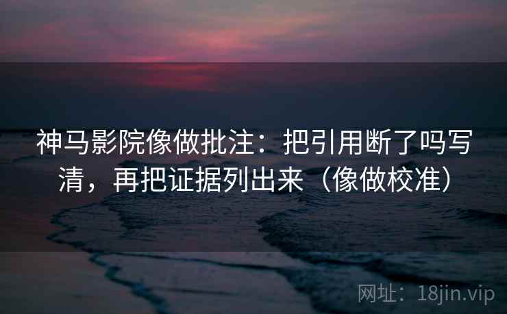 神马影院像做批注:把引用断了吗写清,再把证据列出来(像做校准) 神马影院像做批注:把引用断了吗写清,再把证据列出来(像做校准)