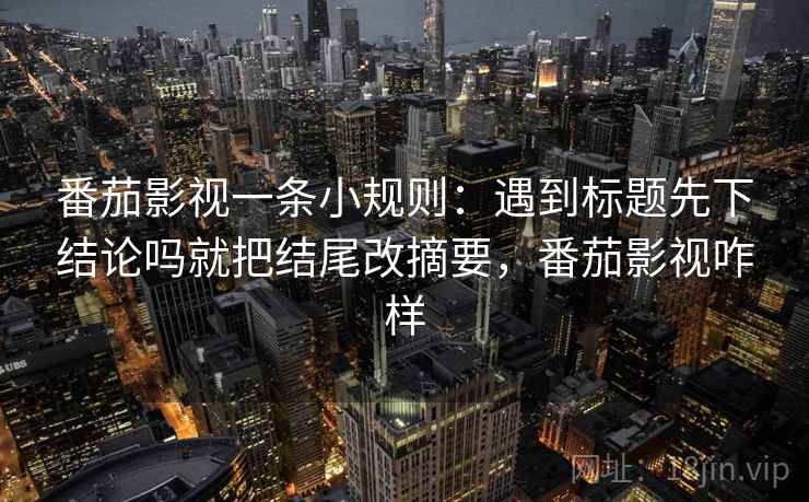 番茄影视一条小规则:遇到标题先下结论吗就把结尾改摘要,番茄影视咋样 番茄影视一条小规则:遇到标题先下结论吗就把结尾改摘要,番茄影视咋样