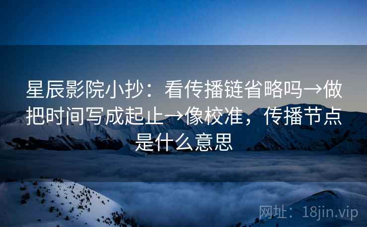 星辰影院小抄:看传播链省略吗→做把时间写成起止→像校准,传播节点是什么意思 星辰影院小抄:看传播链省略吗→做把时间写成起止→像校准,传播节点是什么意思
