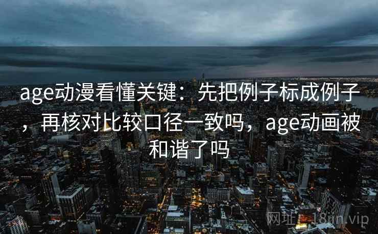 age动漫看懂关键:先把例子标成例子,再核对比较口径一致吗,age动画被和谐了吗 age动漫看懂关键:先把例子标成例子,再核对比较口径一致吗,age动画被和谐了吗