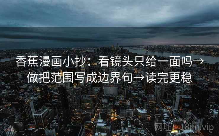 香蕉漫画小抄:看镜头只给一面吗→做把范围写成边界句→读完更稳 香蕉漫画小抄:看镜头只给一面吗→做把范围写成边界句→读完更稳