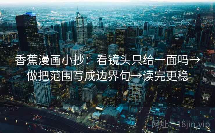 香蕉漫画小抄:看镜头只给一面吗→做把范围写成边界句→读完更稳 香蕉漫画小抄:看镜头只给一面吗→做把范围写成边界句→读完更稳