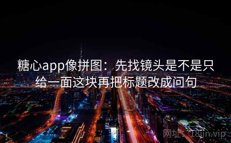 糖心app像拼图：先找镜头是不是只给一面这块再把标题改成问句