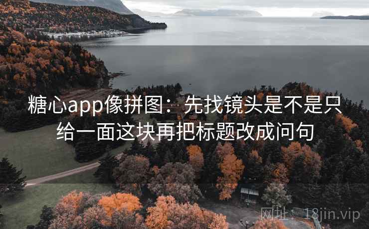 糖心app像拼图:先找镜头是不是只给一面这块再把标题改成问句 糖心app像拼图:先找镜头是不是只给一面这块再把标题改成问句