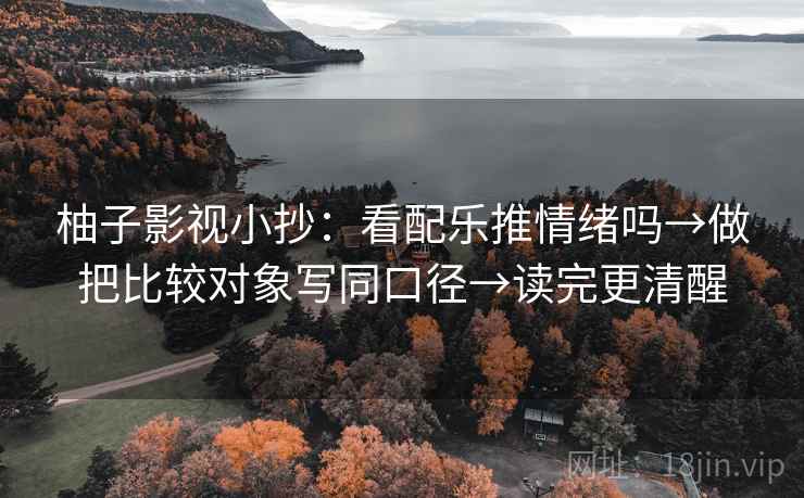柚子影视小抄:看配乐推情绪吗→做把比较对象写同口径→读完更清醒 柚子影视小抄:看配乐推情绪吗→做把比较对象写同口径→读完更清醒