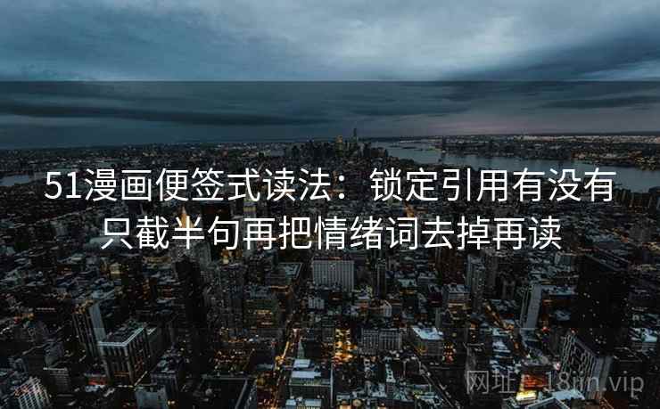 51漫画便签式读法:锁定引用有没有只截半句再把情绪词去掉再读 51漫画便签式读法:锁定引用有没有只截半句再把情绪词去掉再读