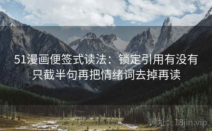 51漫画便签式读法:锁定引用有没有只截半句再把情绪词去掉再读 51漫画便签式读法:锁定引用有没有只截半句再把情绪词去掉再读
