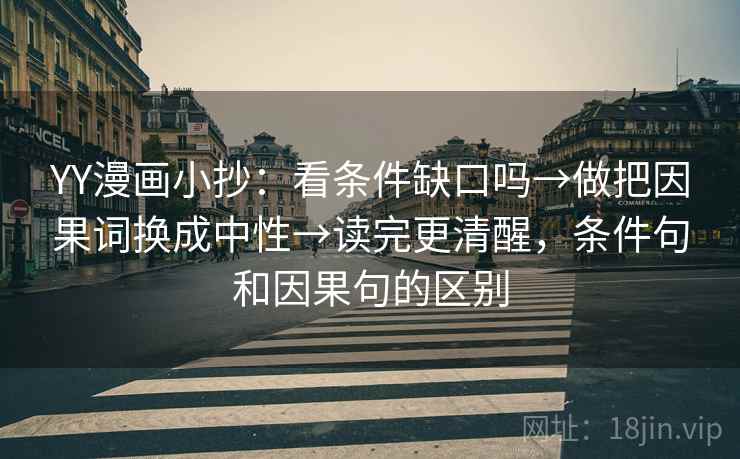 YY漫画小抄:看条件缺口吗→做把因果词换成中性→读完更清醒,条件句和因果句的区别 YY漫画小抄:看条件缺口吗→做把因果词换成中性→读完更清醒,条件句和因果句的区别