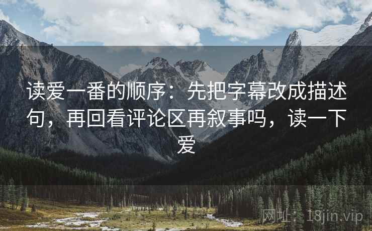读爱一番的顺序:先把字幕改成描述句,再回看评论区再叙事吗,读一下爱 读爱一番的顺序:先把字幕改成描述句,再回看评论区再叙事吗,读一下爱