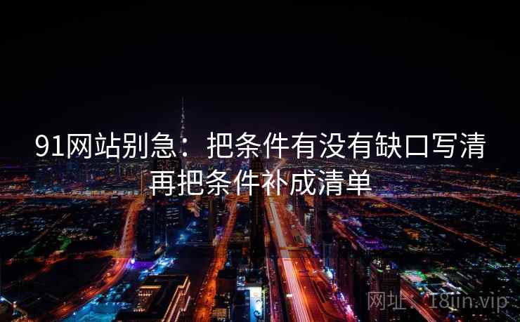 91网站别急:把条件有没有缺口写清再把条件补成清单 91网站别急:把条件有没有缺口写清再把条件补成清单