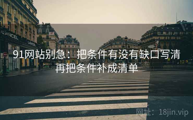 91网站别急:把条件有没有缺口写清再把条件补成清单 91网站别急:把条件有没有缺口写清再把条件补成清单