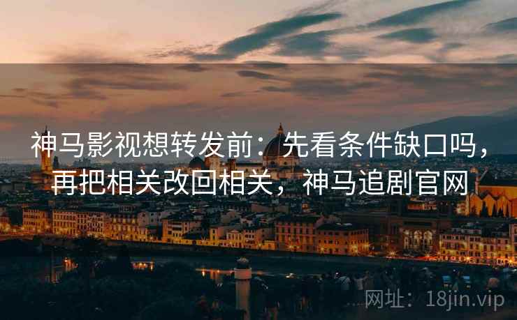神马影视想转发前:先看条件缺口吗,再把相关改回相关,神马追剧官网 神马影视想转发前:先看条件缺口吗,再把相关改回相关,神马追剧官网