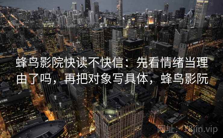 蜂鸟影院快读不快信:先看情绪当理由了吗,再把对象写具体,蜂鸟影阮 蜂鸟影院快读不快信:先看情绪当理由了吗,再把对象写具体,蜂鸟影阮