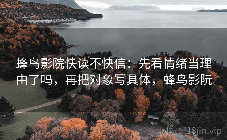 蜂鸟影院快读不快信:先看情绪当理由了吗,再把对象写具体,蜂鸟影阮 蜂鸟影院快读不快信:先看情绪当理由了吗,再把对象写具体,蜂鸟影阮
