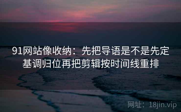 91网站像收纳:先把导语是不是先定基调归位再把剪辑按时间线重排 91网站像收纳:先把导语是不是先定基调归位再把剪辑按时间线重排