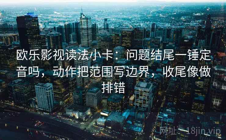 欧乐影视读法小卡:问题结尾一锤定音吗,动作把范围写边界,收尾像做排错 欧乐影视读法小卡:问题结尾一锤定音吗,动作把范围写边界,收尾像做排错