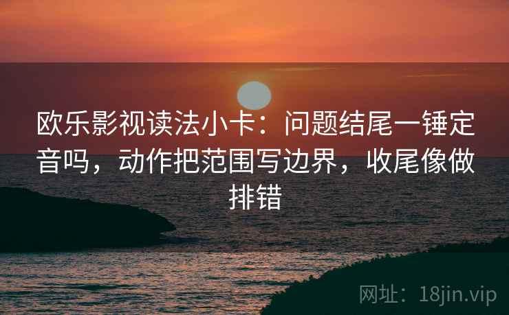 欧乐影视读法小卡:问题结尾一锤定音吗,动作把范围写边界,收尾像做排错 欧乐影视读法小卡:问题结尾一锤定音吗,动作把范围写边界,收尾像做排错