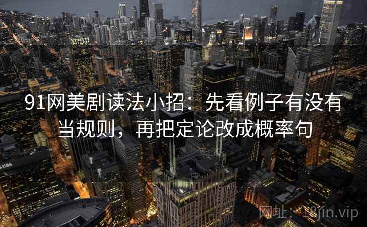 91网美剧读法小招:先看例子有没有当规则,再把定论改成概率句 91网美剧读法小招:先看例子有没有当规则,再把定论改成概率句