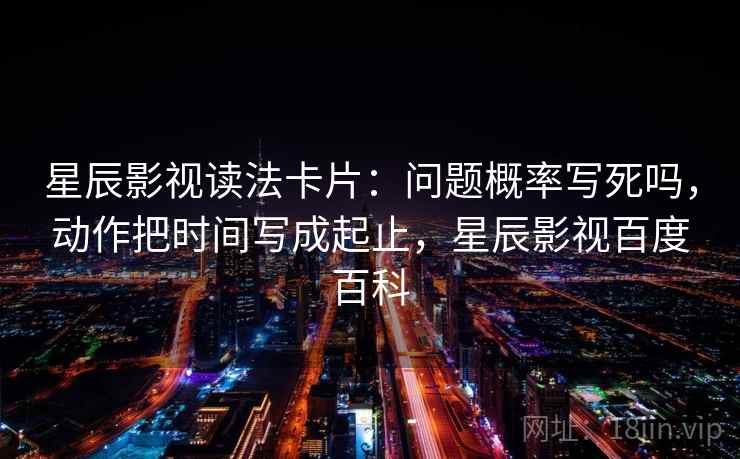 星辰影视读法卡片:问题概率写死吗,动作把时间写成起止,星辰影视百度百科 星辰影视读法卡片:问题概率写死吗,动作把时间写成起止,星辰影视百度百科