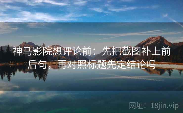 神马影院想评论前:先把截图补上前后句,再对照标题先定结论吗 神马影院想评论前:先把截图补上前后句,再对照标题先定结论吗