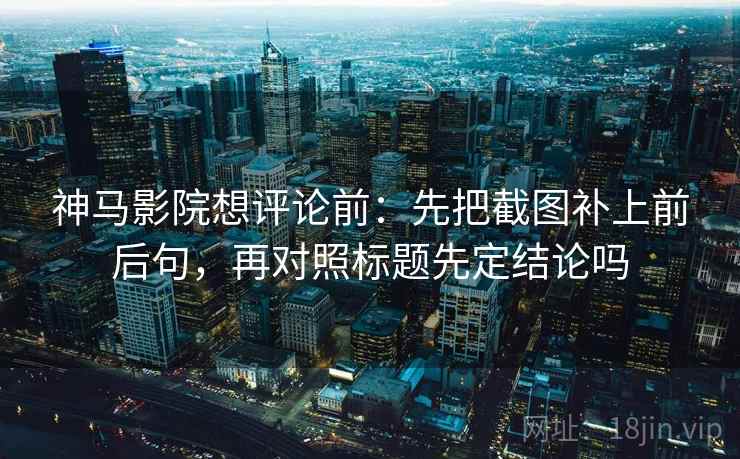 神马影院想评论前:先把截图补上前后句,再对照标题先定结论吗 神马影院想评论前:先把截图补上前后句,再对照标题先定结论吗