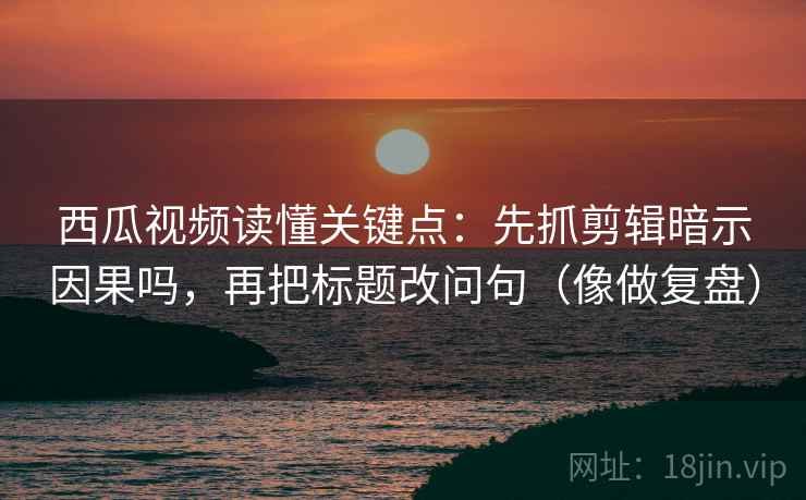 西瓜视频读懂关键点:先抓剪辑暗示因果吗,再把标题改问句(像做复盘) 西瓜视频读懂关键点:先抓剪辑暗示因果吗,再把标题改问句(像做复盘)