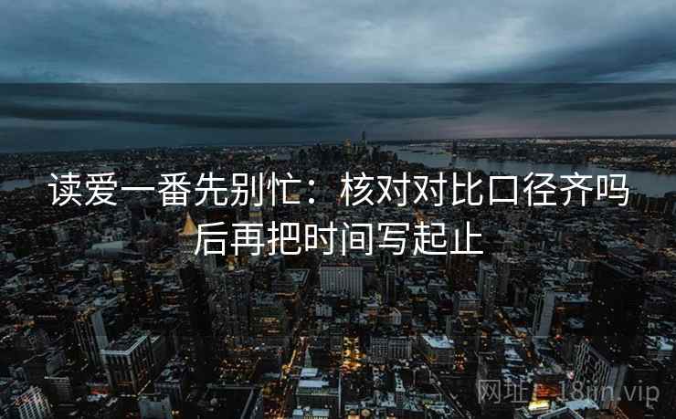 读爱一番先别忙:核对对比口径齐吗后再把时间写起止 读爱一番先别忙:核对对比口径齐吗后再把时间写起止